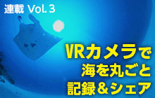 VRカメラで海を丸ごと記録＆シェア　[連載 Vol.3]