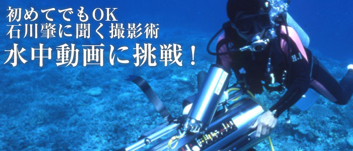 初めてでもOK　石川肇に聞く撮影術 水中動画撮影に挑戦！